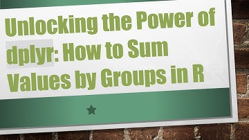 Unlocking the Power of dplyr: How to Sum Values by Groups in R