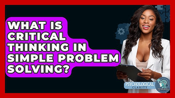 What Is Critical Thinking In Simple Problem Solving? - Psychological Clarity