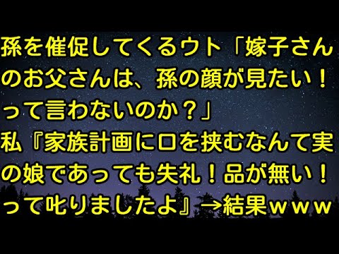 【スカッとする話】孫を催促してくるウト「嫁子さんのお父さんは、孫の顔が見たい！って言わないのか？」私『家族計画に口を挟むなんて実の娘であっても失礼！品が無い！って叱りましたよ』→結果ｗｗｗ