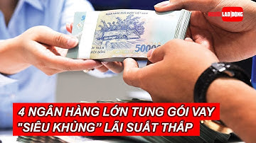 4 ngân hàng lớn đồng loạt tung gói cho vay "siêu khủng” lãi suất thấp | Báo Người Lao Động