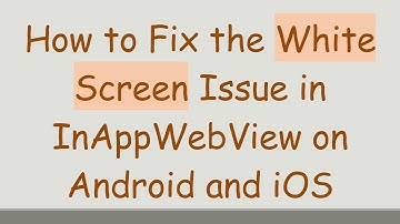 How to Fix the White Screen Issue in InAppWebView on Android and iOS