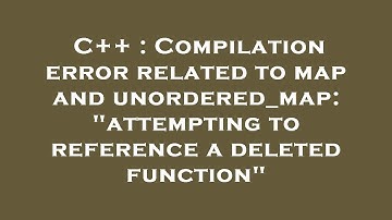 C++ : Compilation error related to map and unordered_map: "attempting to reference a deleted functio