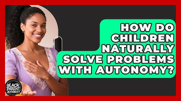 How Do Children Naturally Solve Problems With Autonomy? - Black Parent Authority