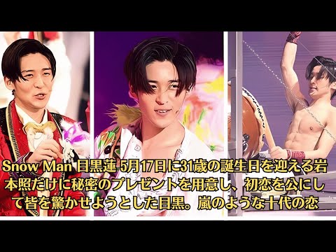 Snow Man 目黒蓮 5月17日に31歳の誕生日を迎える岩本照だけに秘密のプレゼントを用意し、初恋を公にして皆を驚かせようとした目黒。嵐のような十代の恋