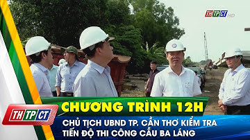 Chủ tịch UBND TP. Cần Thơ kiểm tra tiến độ thi công cầu Ba Láng | Cần Thơ TV