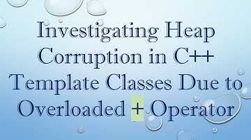 Investigating Heap Corruption in C++ Template Classes Due to Overloaded + Operator