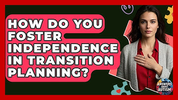 How Do You Foster Independence In Transition Planning? - Answers About Autism