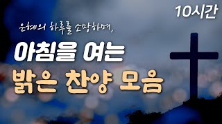 [10시간 은혜찬양] 은혜의 아침을 여는 밝은 찬양 🙏🏻| 중간광고 없음 | 기쁨으로 나아가는 하루 | 사람을 보며 세상을 볼 땐