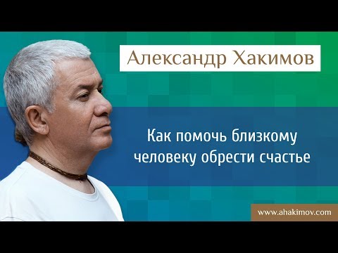 Как помочь близкому человеку обрести счастье и желание жить полноценной жизнью? - Александр Хакимов