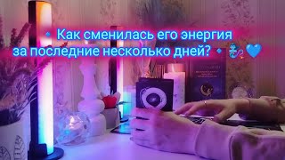 🔹КАК СМЕНИЛАСЬ ЕГО ЭНЕРГИЯ ЗА ПОСЛЕДНИЕ НЕСКОЛЬКО ДНЕЙ...?🔹🧞‍♀️💙