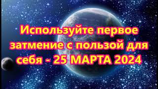 Используйте первое затмение с пользой для себя  25 МАРТА 2024