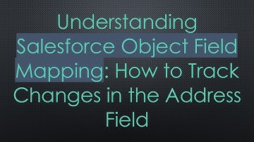 Understanding Salesforce Object Field Mapping: How to Track Changes in the Address Field