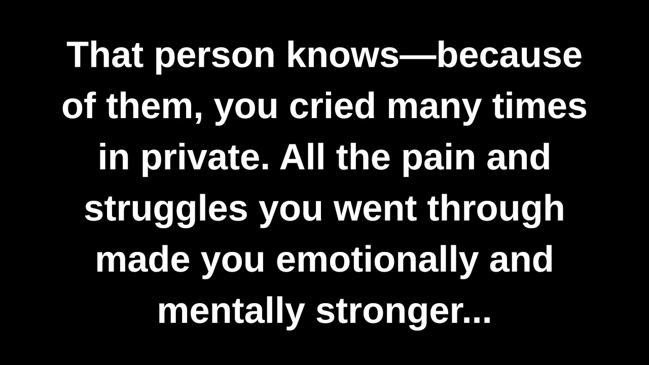 That person knows—because of them, you cried many times in private. All the pain and struggles...