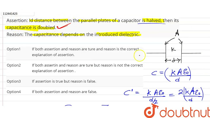 If the distance between two plates of a parallel capacitor is halved its capacitance is