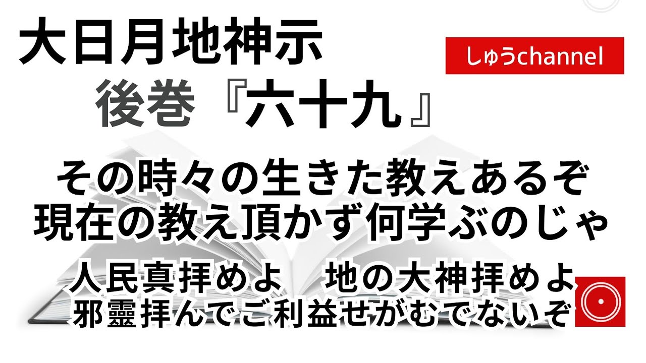 【後巻 六十九 】 その時々の生きた教えあるぞ 現在の教え頂かず何学ぶのじゃ 人民 真 拝めよ 地の大神拝めよ 邪霊拝んでご利益せがむでないぞ (大日月地神示後巻 朗読)