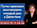 Путин приказал восстановить каждый дом в Дагестане. 21 апреля