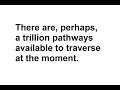 There are, perhaps, a trillion pathways available to traverse at the moment.
