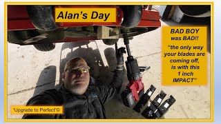 Alan's Day  BAD BOY was BAD!!  'the only way your blades are coming off, is with this 1inch IMPACT'