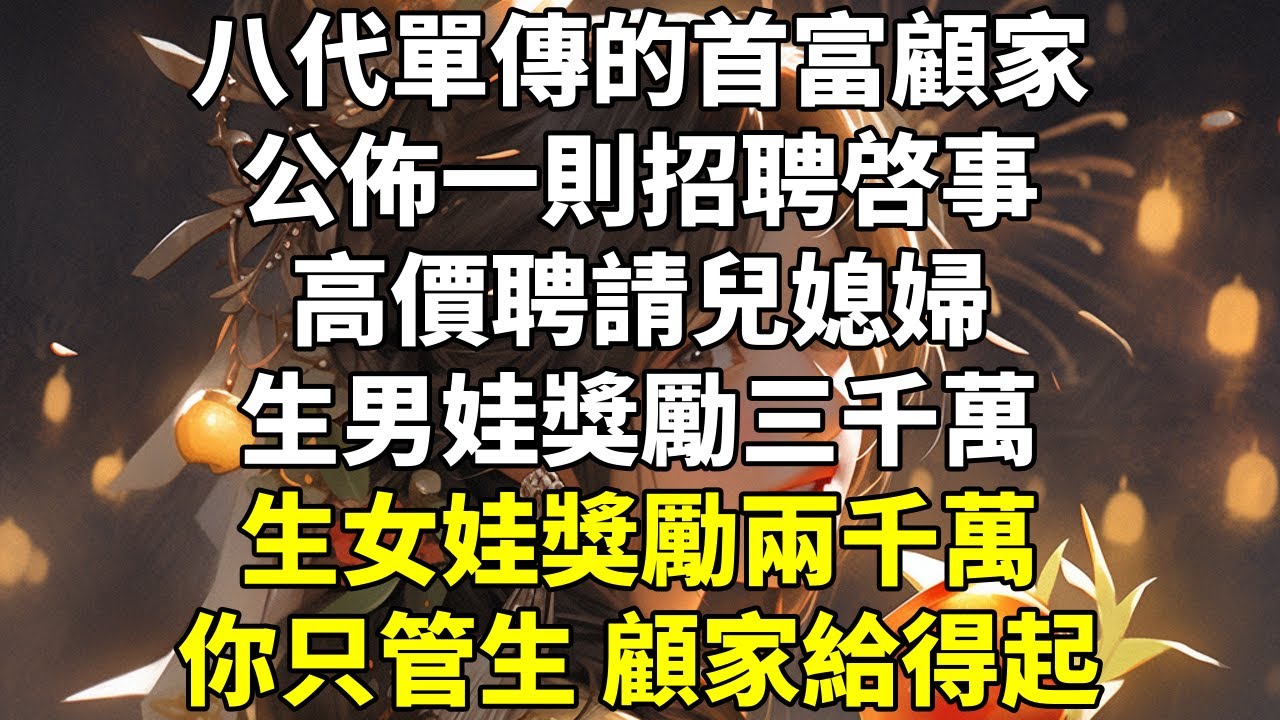 八代單傳的首富顧家公佈一則招聘啓事：【高價聘請兒媳婦。生男娃獎勵三千萬，生女娃獎勵兩千萬。你只管生，顧家給得起！】我心中暗喜，暴富的機會到了！