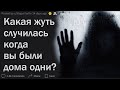 Что самое страшное случалось с вами когда вы были одни дома?