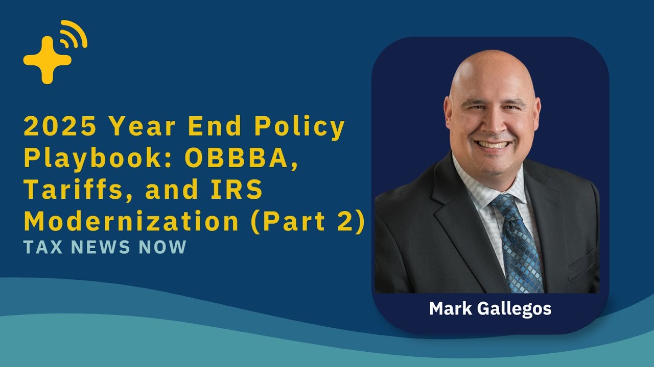 2025 Year End Policy Playbook: OBBBA, Tariffs, and IRS Modernization (Part 2) - Tax News Now Ep. 13