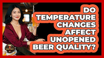 Do Temperature Changes Affect Unopened Beer Quality?