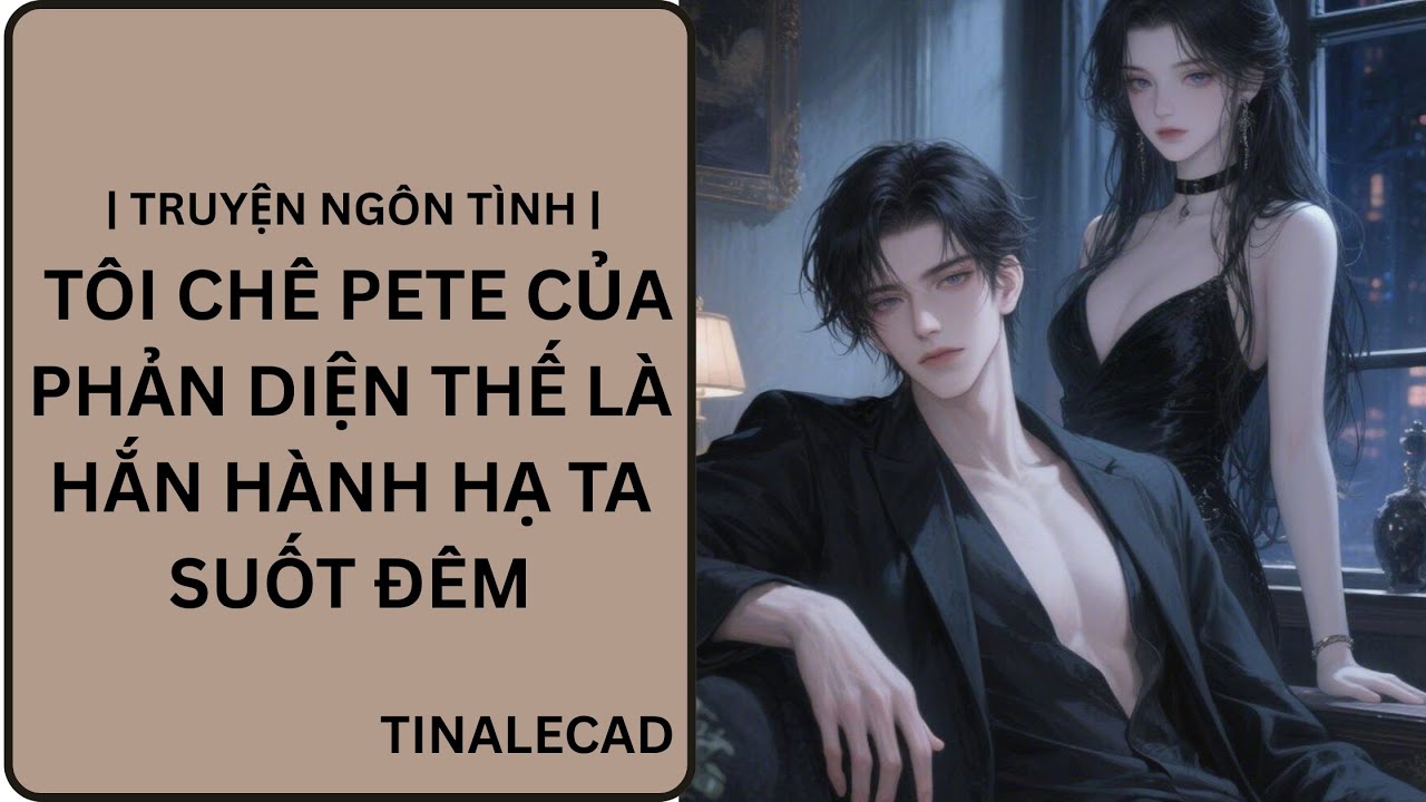 | TRUYỆN NGÔN TÌNH | TÔI CHÊ PETE CỦA PHẢN DIỆN THẾ LÀ HẮN HÀNH HẠ TA SUỐT ĐÊM