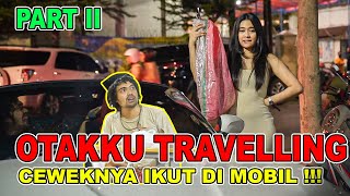 PART II || OTAKKU TRAVELLING CEWEKNYA IKUT DI MOBIL !!!