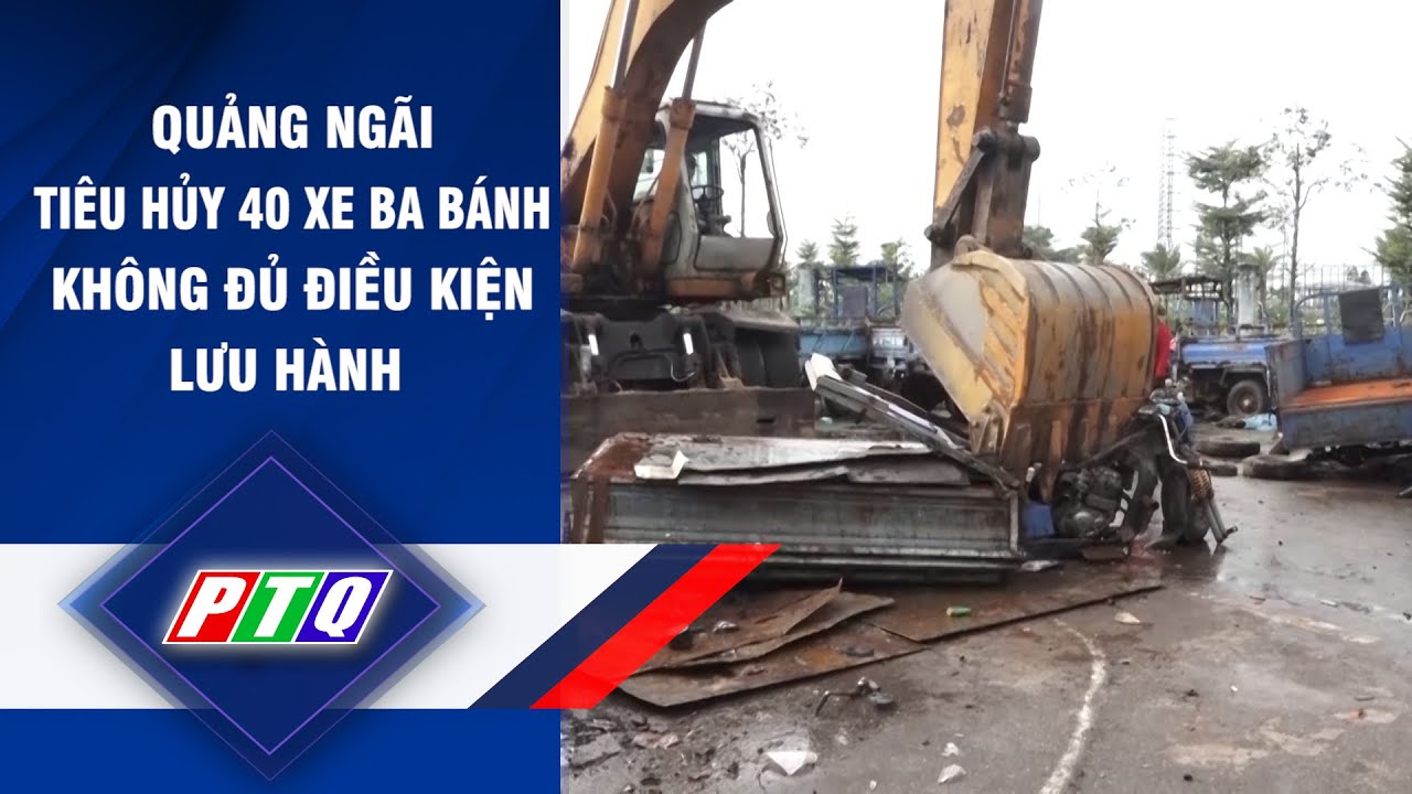 Quảng Ngãi: Tiêu hủy 40 xe ba bánh không đủ điều kiện lưu hành | PTQ