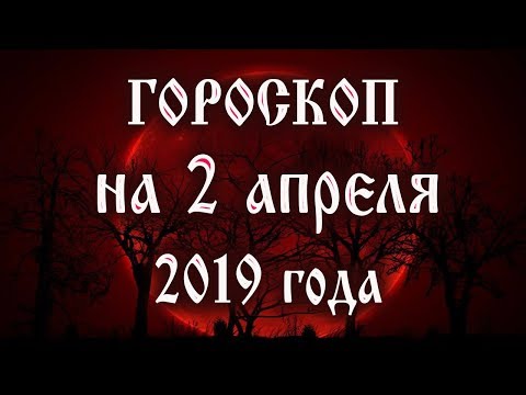 Гороскоп на сегодня 2 апреля 2019 года 🌛 Астрологический прогноз каждому знаку зодиака