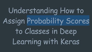 Understanding How to Assign Probability Scores to Classes in Deep Learning with Keras