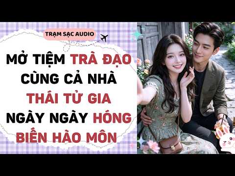 [Truyện Audio] MỞ TIỆM TRÀ ĐẠO CÙNG CẢ NHÀ THÁI TỬ GIA NGÀY NGÀY HÓNG BIẾN HÀO MÔN | Trạm Sạc Audio