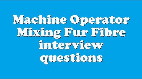 Machine Operator Mixing Fur Fibre interview questions