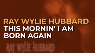 Ray Wylie Hubbard - This Mornin' I Am Born Again (Official Audio)
