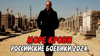 СМЕТАЮТ ВСЕХ НА СВОЕМ ПУТИ! МОРЕ КРОВИ / Российские боевики новинки 2024