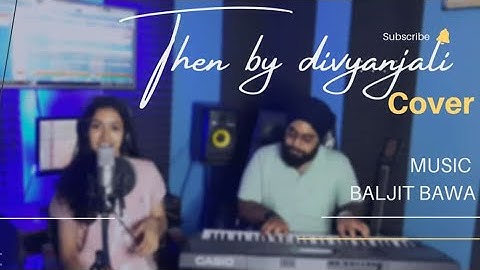 Then x Jhalleya Dila By DIvyanjali & Baljit Bawa (cover version)