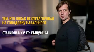 Тем, кто никак не отреагировал на голодовку Навального. Станислав Кучер, выпуск 44