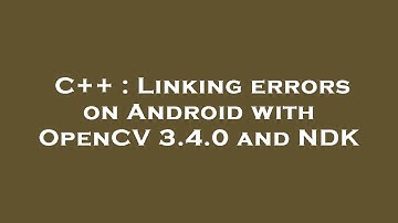 C++ : Linking errors on Android with OpenCV 3.4.0 and NDK