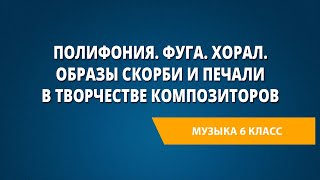 Полифония. Фуга. Хорал. Образы скорби и печали в творчестве композиторов. Музыка 6 класс.