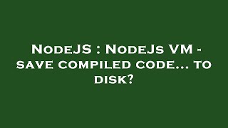 NodeJS : NodeJs VM - save compiled code... to disk