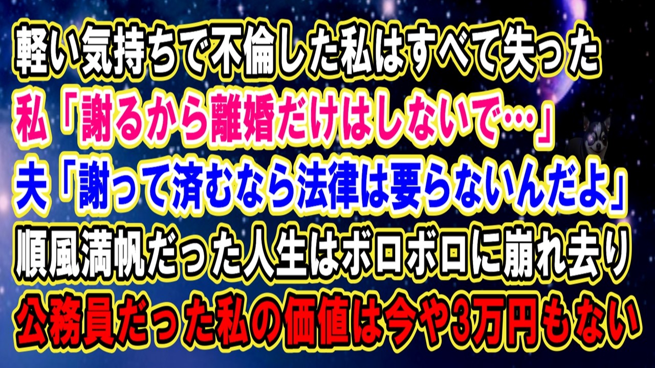 【スカッと】軽い気持ちで不倫した私はすべて失った…私「謝るから離婚はしないで…」夫「謝って済むなら法律は要らないんだよ」順風満帆な人生はボロボロに崩れ公務員だった私の価値は今や3万円もない…【修羅場】