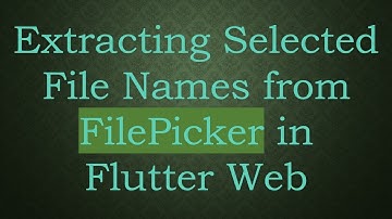 Extracting Selected File Names from FilePicker in Flutter Web