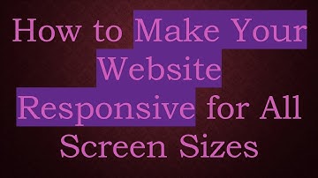 How to Make Your Website Responsive for All Screen Sizes