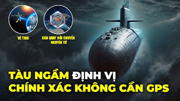 TÀU NGẦM ĐIỀU HƯỚNG DƯỚI BIỂN SÂU NHƯ THẾ NÀO? LÀM SAO ĐỊNH VỊ CHÍNH XÁC MÀ KHÔNG CẦN GPS?
