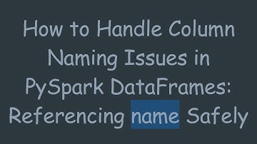 How to Handle Column Naming Issues in PySpark DataFrames: Referencing name Safely