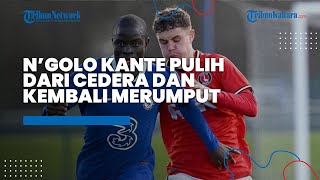 Nyaris 7 Bulan Absen Bela Chelsea, No Kante Akhirnya Pulih Dari Cedera Dan Kembali Merumput