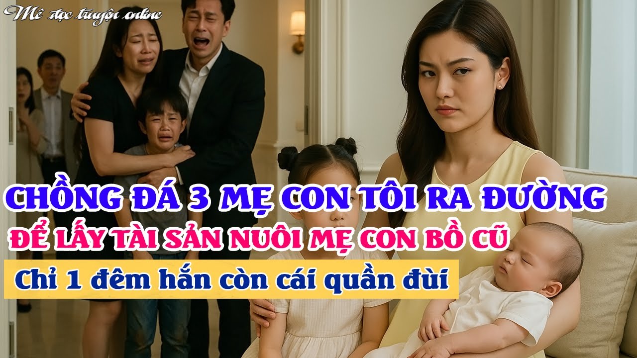 Chồng ly hôn ném 3 mẹ con tôi ra đường tay trắng, để nuôi mẹ con bồ cũ. Đêm người bị ném là hắn.