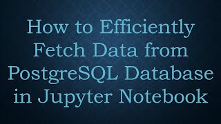 How to Efficiently Fetch Data from PostgreSQL Database in Jupyter Notebook