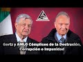 Gertz y AMLO Cómplices de la Destrución, Corrupción e Impunidad