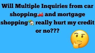 Will multiple inquiries from car shopping and mortgage shopping really hurt my credit or no?